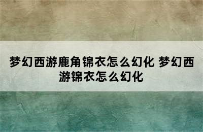 梦幻西游鹿角锦衣怎么幻化 梦幻西游锦衣怎么幻化